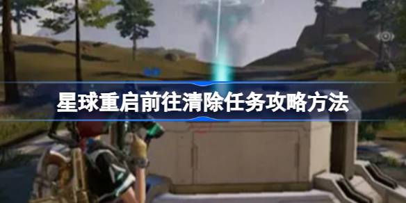 星球重启前往清除任务攻略方法 前往清除任务怎么做