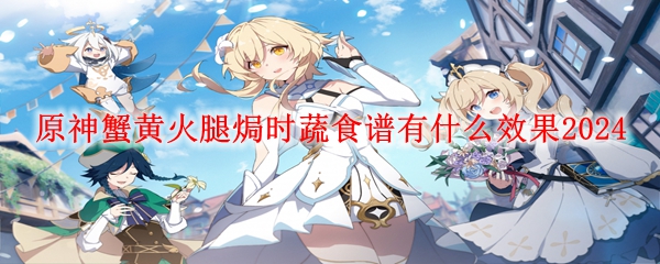 原神蟹黄火腿焗时蔬效果介绍 蟹黄火腿焗时蔬食谱有什么效果2024