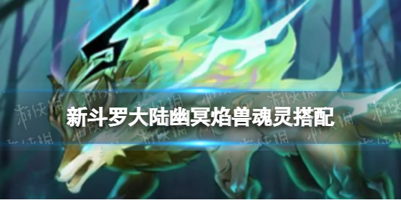 新斗罗大陆幽冥焰兽魂灵搭配SP魂灵幽冥焰兽搭配谁