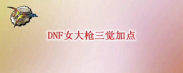 DNF女大枪三觉加点推荐