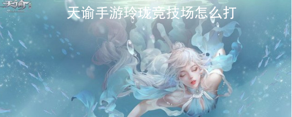 天谕手游玲珑竞技场玩法攻略