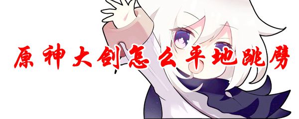 原神大剑怎么平地跳劈的使用技巧