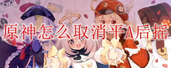 原神取消平A后摇方法