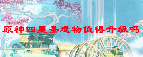 原神四星圣遗物值得升级吗