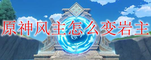 原神风主变岩主的方法
