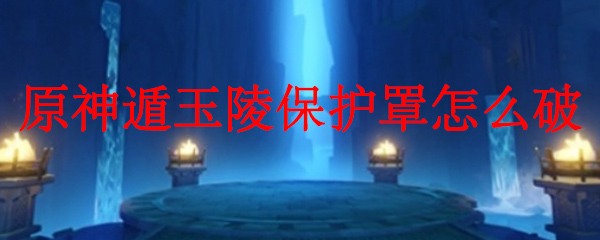 原神遁玉陵保护罩破除的方法