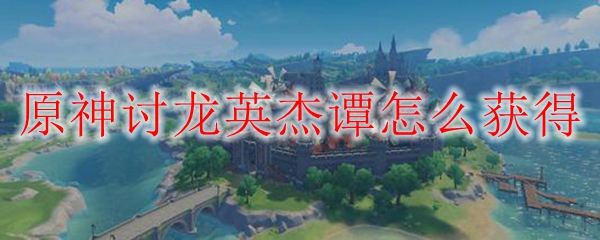 原神讨龙英杰谭怎么获得