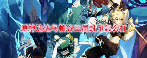 原神达达乌帕谷三层封印打法