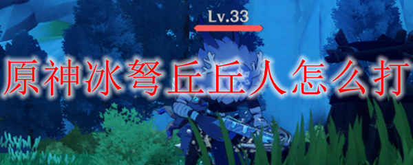 原神冰弩丘丘人打法攻略
