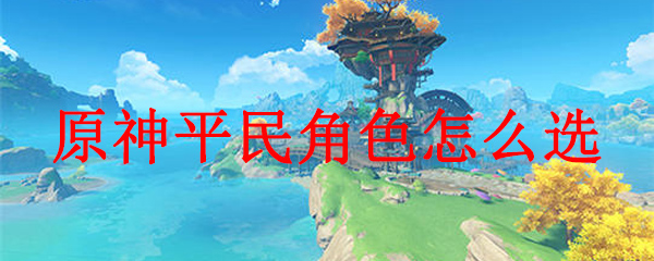 原神平民角色选择搭配推荐