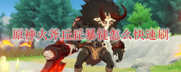 原神火斧丘丘暴徒有效刷方法