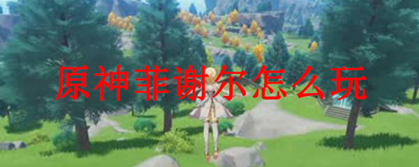 原神菲谢尔的玩法攻略