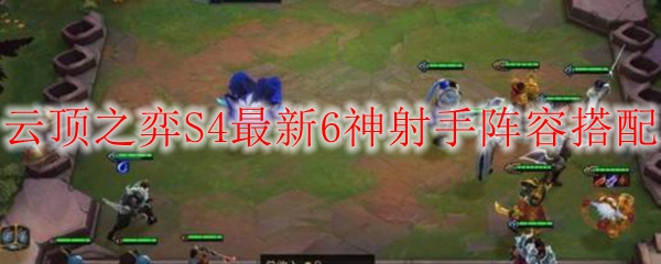LOL云顶之弈S4赛季最新6神射手上分阵容搭配