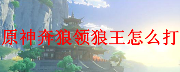 原神奔狼领狼王打法攻略