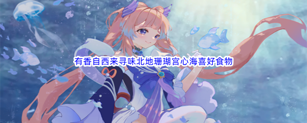 原神有香自西来寻味北地珊瑚宫心海喜好食物介绍
