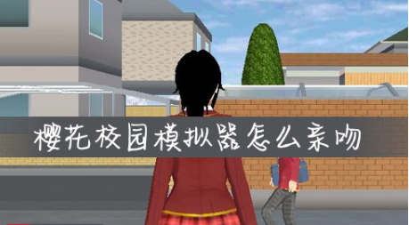 樱花校园模拟器怎么亲吻?樱花校园模拟器亲嘴谈恋爱攻略