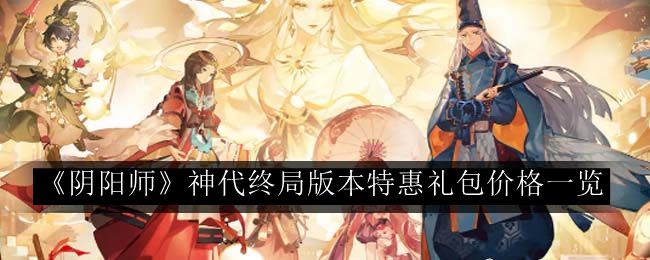 阴阳师神代终局版本特惠礼包价格一览 神秘副本掉落揭秘