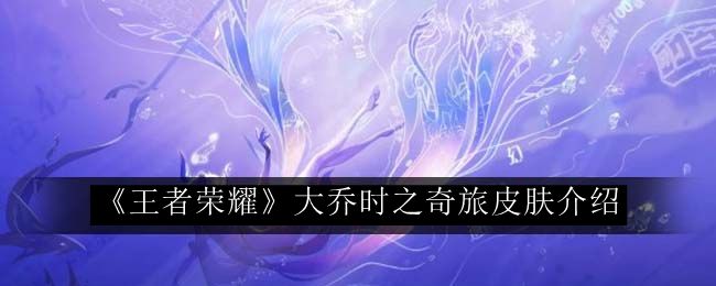 王者荣耀大乔时之奇旅皮肤介绍 游戏中最强攻略分享