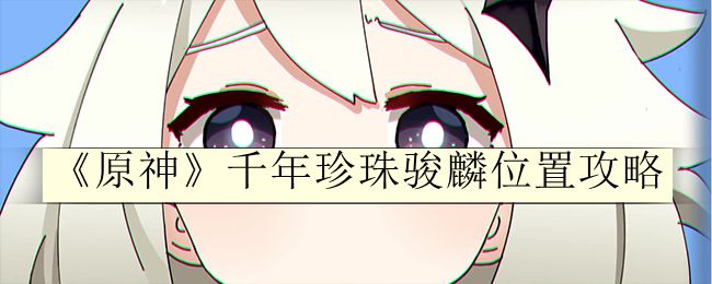 原神千年珍珠骏麟位置攻略 攻略分享升级捷径