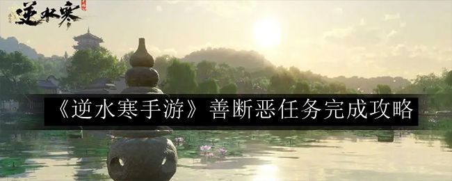 逆水寒手游善断恶任务完成攻略 解锁顶级装备的秘密路径