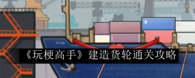 玩梗高手建造货轮通关攻略 稀有称号获取分析
