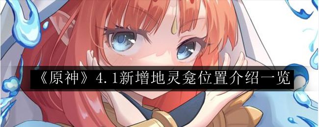 原神4.1新增地灵龛位置介绍一览 战斗风格选择与流派特点