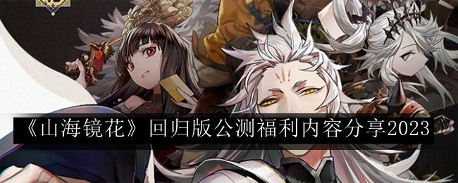 山海镜花回归版公测福利内容分享2023 副本挑战心得与实战技巧分享