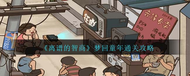 离谱的智商梦回童年通关攻略 活动参与指南与奖励获取