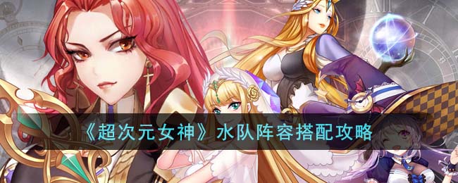 超次元女神水队阵容搭配攻略 战斗中的爆发与续航平衡