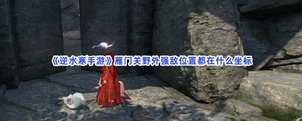 逆水寒手游雁门关野外强敌位置都在什么坐标 共同完成任务和挑战
