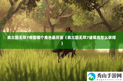 真三国无双7帝国哪个角色最厉害 注意游戏中的时间限制和任务要求